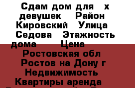 Сдам дом для 3-х девушек. › Район ­ Кировский › Улица ­ Седова › Этажность дома ­ 1 › Цена ­ 1 000 - Ростовская обл., Ростов-на-Дону г. Недвижимость » Квартиры аренда   . Ростовская обл.,Ростов-на-Дону г.